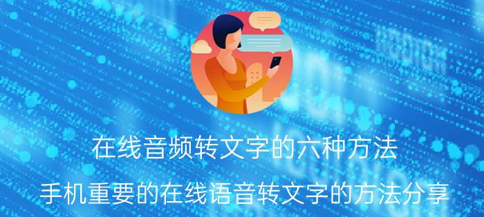 在线音频转文字的六种方法 手机重要的在线语音转文字的方法分享？